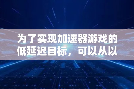 为了实现加速器游戏的低延迟目标，可以从以下几个关键方面进行优化和提升