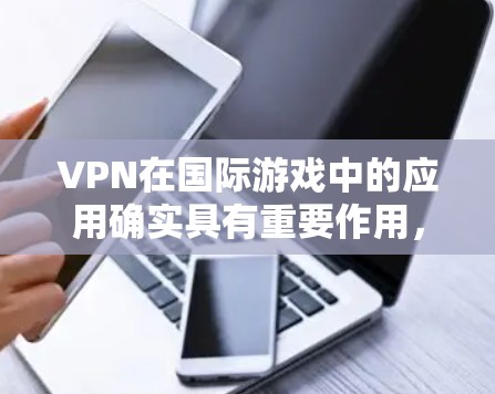 VPN在国际游戏中的应用确实具有重要作用,但也伴随着潜在的风险。以下是对VPN在国际游戏中应用的详细分析
