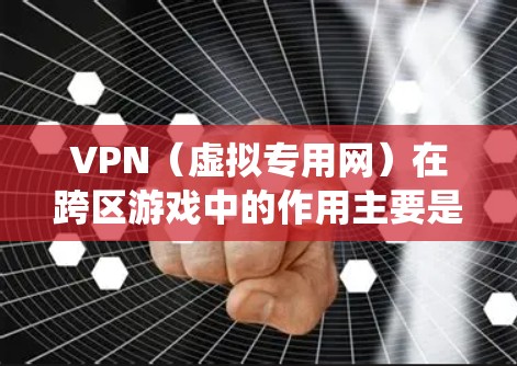 VPN（虚拟专用网）在跨区游戏中的作用主要是帮助玩家绕过地理限制，连接到更接近自己或其他地区的服务器，从而优化游戏体验。以下是一些关于VPN在跨区游戏中的具体应用和注意事项