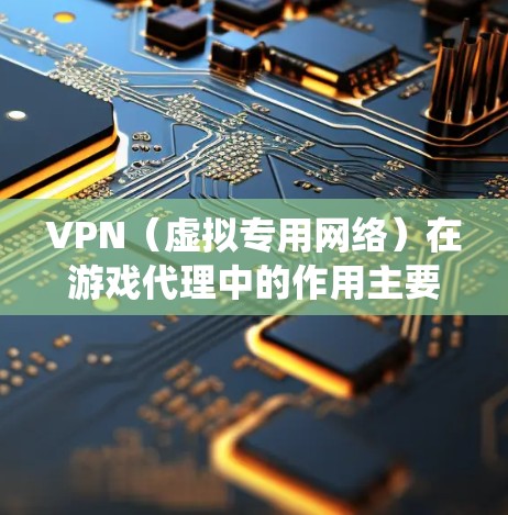 VPN（虚拟专用网络）在游戏代理中的作用主要是帮助用户绕过游戏的地理区域限制、避免IP封禁以及优化游戏性能。以下是一些关于VPN游戏代理的详细信息和建议