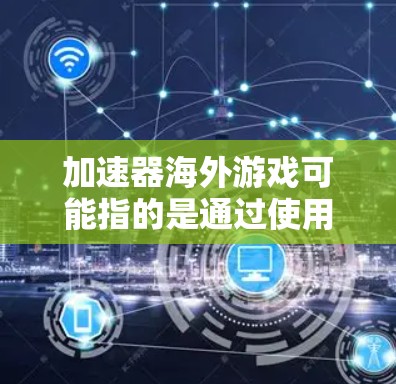 加速器海外游戏可能指的是通过使用网络加速器来优化海外游戏的连接速度和体验。以下是一些相关信息和建议
