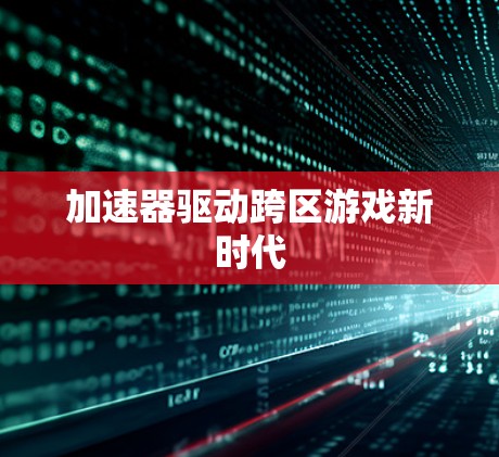 加速器驱动跨区游戏新时代