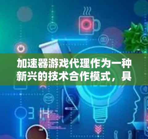 加速器游戏代理作为一种新兴的技术合作模式，具有多方面的潜力和挑战。以下是对这一领域的详细分析和总结