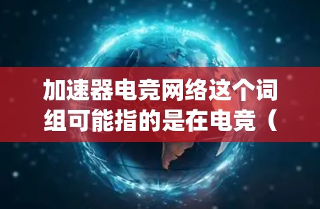 加速器电竞网络这个词组可能指的是在电竞（eSports）领域中与加速器技术相关的网络优化或加速技术。以下是一些可能的解释和相关信息