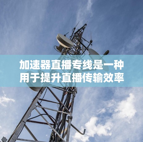 加速器直播专线是一种用于提升直播传输效率和质量的技术，主要通过优化数据处理和传输来实现。以下是对加速器直播专线的详细分析