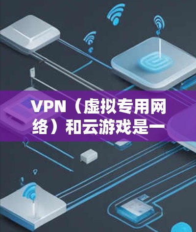 VPN（虚拟专用网络）和云游戏是一些常用的网络技术，但它们的作用和应用场景有所不同。以下是对两者的一些解释