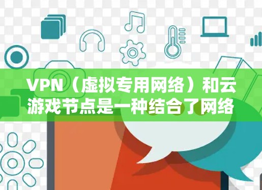 VPN（虚拟专用网络）和云游戏节点是一种结合了网络安全和云计算技术的服务，用于提供安全、稳定、高效的网络连接，特别是在游戏领域