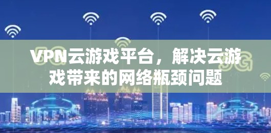 VPN云游戏平台，解决云游戏带来的网络瓶颈问题