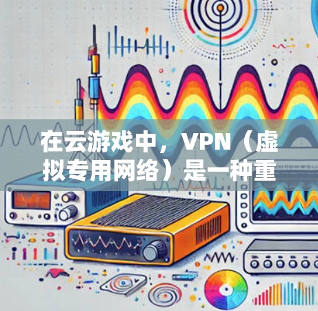 在云游戏中，VPN（虚拟专用网络）是一种重要的技术，能够为用户提供更安全、更稳定的游戏体验。以下是关于VPN在云游戏中的应用和相关信息
