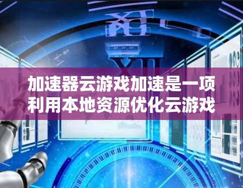 加速器云游戏加速是一项利用本地资源优化云游戏性能的技术，通过减少数据传输延迟和提高数据处理效率，使游戏运行更加流畅。以下是对加速器技术的详细分析和总结