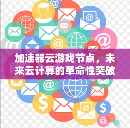 加速器云游戏节点,未来云计算的革命性突破 加速器云游戏节点,未来云计算的革命性突破
