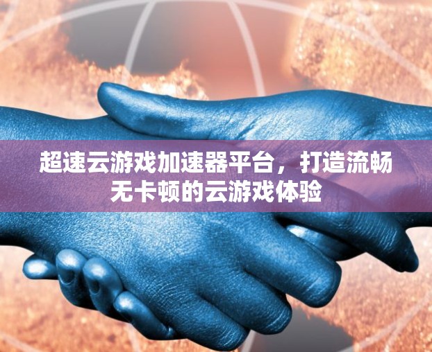 超速云游戏加速器平台，打造流畅无卡顿的云游戏体验