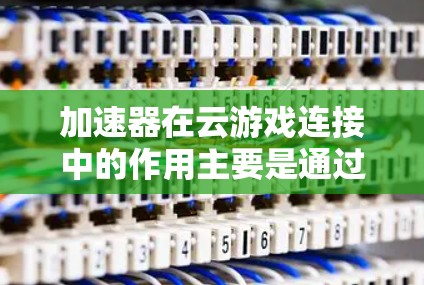 加速器在云游戏连接中的作用主要是通过优化数据传输和减少延迟来提升用户体验。以下是关于加速器在云游戏连接中的详细说明