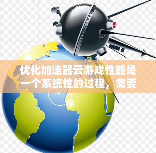 优化加速器云游戏性能是一个系统性的过程，需要从评估、配置、客户端和服务器端优化、全局加速、监控和测试等多个方面入手。以下是优化的分步指南