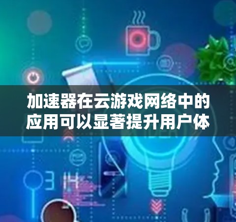 加速器在云游戏网络中的应用可以显著提升用户体验，通过优化数据传输和加速资源访问，减少延迟并提高带宽利用率。以下是加速器在云游戏网络中的主要作用和应用场景