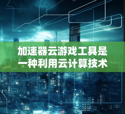 加速器云游戏工具是一种利用云计算技术来加速和优化游戏运行的解决方案，通过将游戏数据和处理任务转移到云端，减轻本地设备的负担，从而提升游戏的流畅度和性能。以下是对这种工具的详细分析和总结