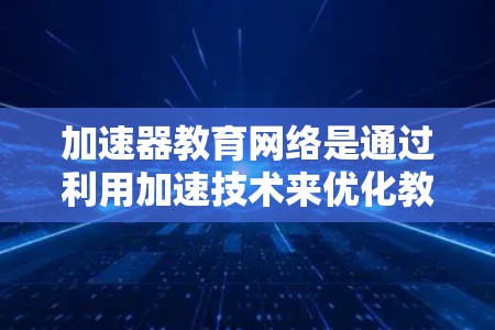 加速器教育网络是通过利用加速技术来优化教育网络性能的解决方案，旨在提高数据传输效率并提升用户体验。以下是对加速器教育网络的详细分析
