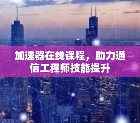 加速器在线课程，助力通信工程师技能提升