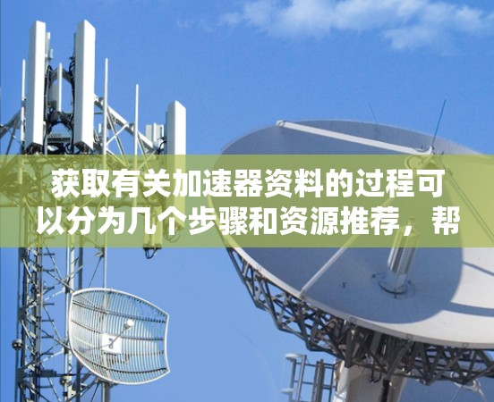 获取有关加速器资料的过程可以分为几个步骤和资源推荐，帮助您高效地查找和利用相关信息。以下是一个详细的指南