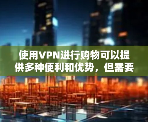 使用VPN进行购物可以提供多种便利和优势,但需要注意以下几点