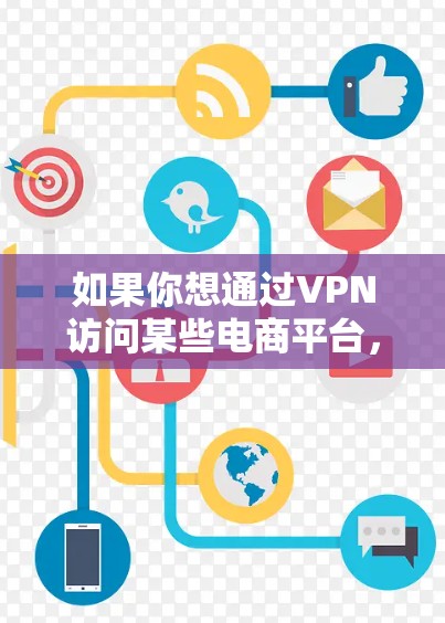 如果你想通过VPN访问某些电商平台，以下是一些可能的原因和解决方案