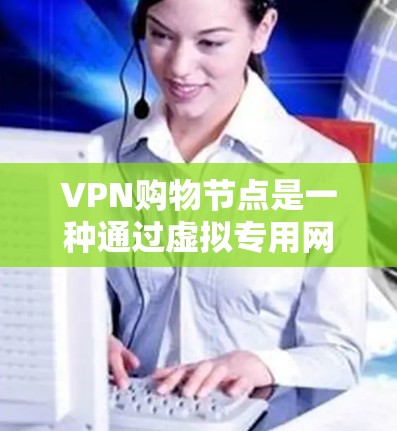 VPN购物节点是一种通过虚拟专用网络连接到服务器,从而在进行网购时保护个人信息和支付数据的方法。以下是详细的分析