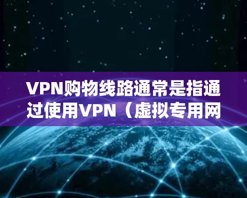 VPN购物线路通常是指通过使用VPN（虚拟专用网络）技术来实现跨境购物，绕过地理限制或获取更优惠的价格。以下是一些可能的VPN购物线路及其相关信息