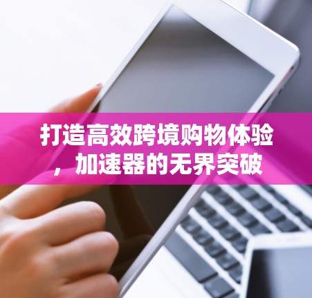 打造高效跨境购物体验,加速器的无界突破