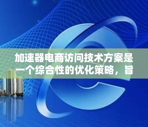 加速器电商访问技术方案是一个综合性的优化策略,旨在提升电商平台的用户体验和性能。以下是该方案的详细分解