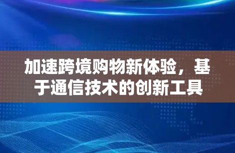 加速跨境购物新体验，基于通信技术的创新工具