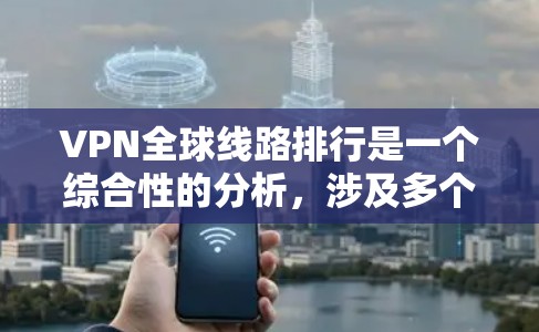 VPN全球线路排行是一个综合性的分析，涉及多个因素来评估各地区的VPN服务质量。以下是对该问题的详细分析和总结