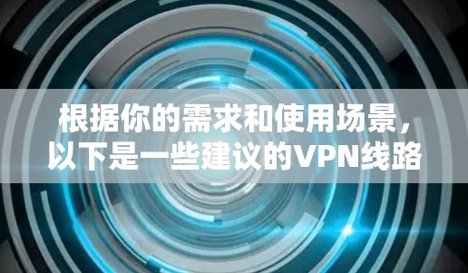 根据你的需求和使用场景，以下是一些建议的VPN线路测速工具，并附有简要说明