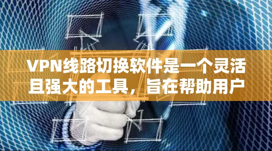 VPN线路切换软件是一个灵活且强大的工具，旨在帮助用户管理和优化VPN连接。以下是对这些软件的详细分析和总结