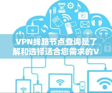 VPN线路节点查询是了解和选择适合您需求的VPN服务器的关键步骤。以下是详细的步骤指南，帮助您有效地查询并评估VPN节点