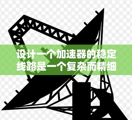 设计一个加速器的稳定线路是一个复杂而精细的工程,需要综合考虑多个因素以确保粒子的稳定加速。以下是对设计稳定线路的关键考虑因素的总结 设计一个加速器的稳定线路是一个复杂而精细的工程,需要综合考虑多个因素以确保粒子的稳定加速。以下是对设计稳定线路的关键考虑因素的总结