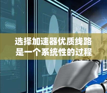 选择加速器优质线路是一个系统性的过程，需要综合考虑性能、功耗、复杂度、硬件支持、缩放性和开源实现等多个因素。以下是分步骤的解决方案