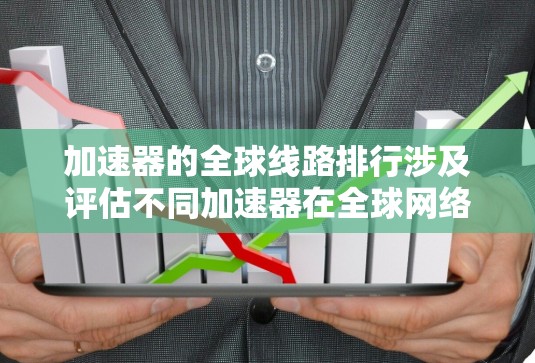 加速器的全球线路排行涉及评估不同加速器在全球网络环境中的性能表现。以下是对该主题的分步解释