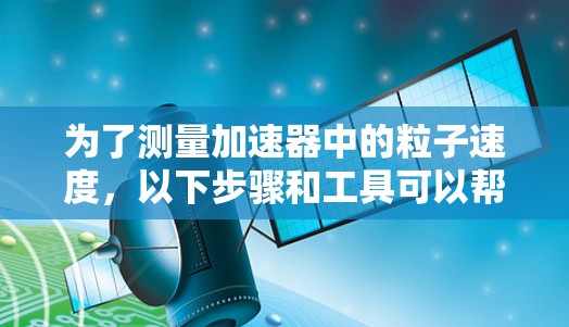 为了测量加速器中的粒子速度,以下步骤和工具可以帮助实现