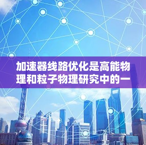 加速器线路优化是高能物理和粒子物理研究中的一个重要课题,旨在设计和优化加速器的磁场和电场布局,以实现更高效率、更均匀的粒子加速,同时减少能量损耗和扩散。以下是一些常见的加速器线路优化方案和策略