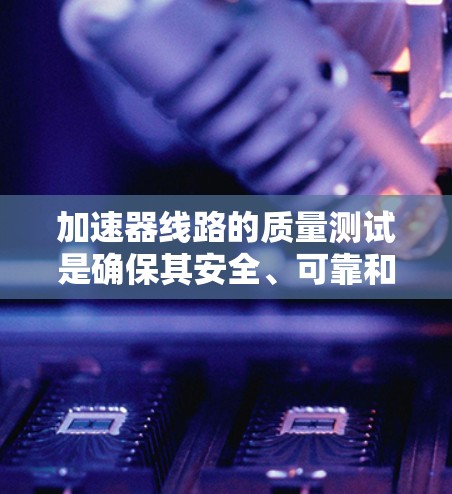 加速器线路的质量测试是确保其安全、可靠和高效运行的关键步骤。以下是对这一测试过程的详细总结