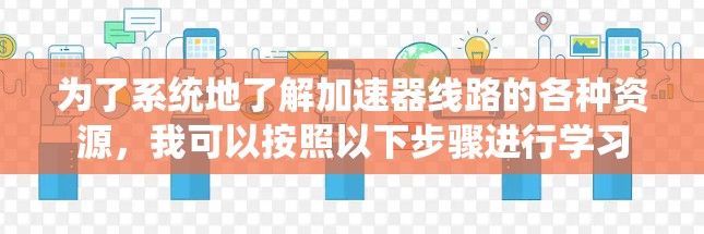 为了系统地了解加速器线路的各种资源,我可以按照以下步骤进行学习