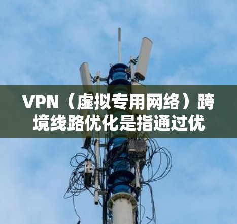 VPN（虚拟专用网络）跨境线路优化是指通过优化VPN服务器的位置、选择合适的协议和配置，以提高VPN连接的速度、稳定性和使用体验，特别是在跨国或长距离连接的情况下。以下是一些常见的优化方法和建议