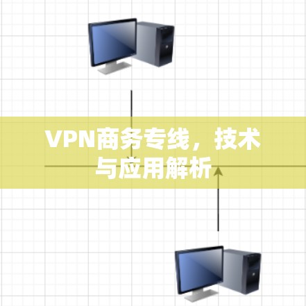 VPN商务专线,技术与应用解析