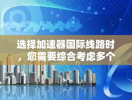 选择加速器国际线路时，您需要综合考虑多个因素，确保选择的合作伙伴能够满足您的需求并提供高效、可靠的服务。以下是一些关键因素和步骤，帮助您做出明智的选择