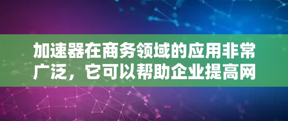 加速器在商务领域的应用非常广泛，它可以帮助企业提高网络性能、优化数据处理能力，从而提升整体业务效率。如果你需要了解关于加速器的商务专线或相关信息，可以参考以下几点