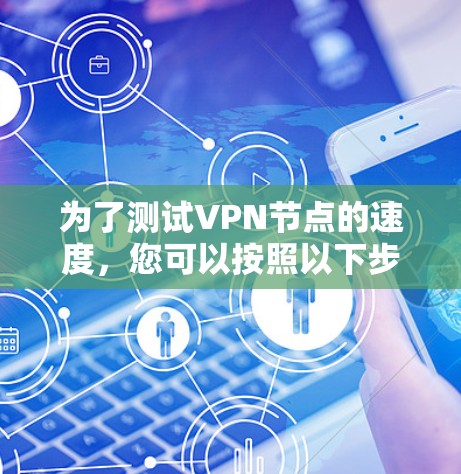 为了测试VPN节点的速度，您可以按照以下步骤进行