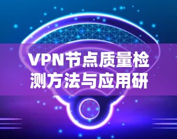 VPN节点质量检测方法与应用研究