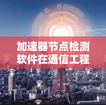 加速器节点检测软件在通信工程中的应用与性能优化