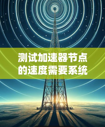 测试加速器节点的速度需要系统地进行,确保从多个方面全面评估其性能。以下是一个结构化的测试步骤和注意事项 测试加速器节点的速度需要系统地进行,确保从多个方面全面评估其性能。以下是一个结构化的测试步骤和注意事项