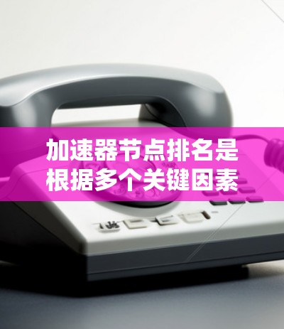 加速器节点排名是根据多个关键因素对节点进行综合评估和排序的结果，帮助用户选择最适合的加速器服务。以下是详细的评估维度和比较方法